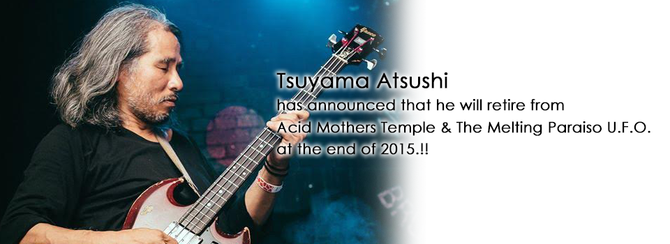 Tsuyama Atsushi has announced that he will retire from Acid Mothers Temple & The Melting Paraiso U.F.O. at the end of 2015.!!